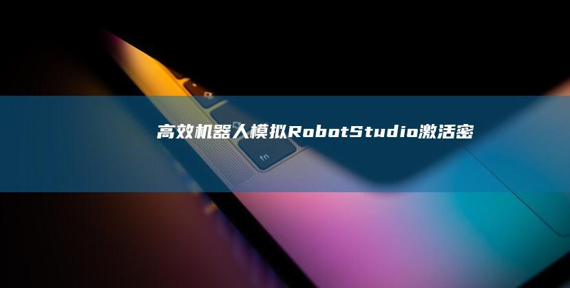 高效机器人模拟：RobotStudio激活密钥与仿真优化指南